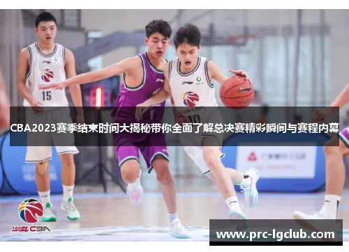 CBA2023赛季结束时间大揭秘带你全面了解总决赛精彩瞬间与赛程内幕 CBA2023赛季结束时间大揭秘带你全面了解总决赛精彩瞬间与赛程内幕