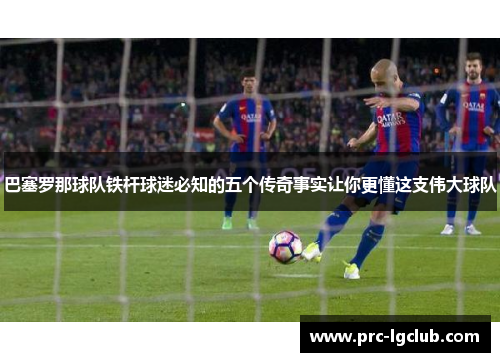 巴塞罗那球队铁杆球迷必知的五个传奇事实让你更懂这支伟大球队