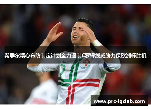 希季尔精心布防制定计划全力遏制C罗锋线威胁力保欧洲杯胜机