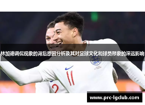 林加德调侃现象的背后原因分析及其对足球文化和球员形象的深远影响