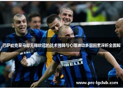 巴萨能克皇马却无缘欧冠的战术强弱与心理波动多层因素深析全面解 巴萨能克皇马却无缘欧冠的战术强弱与心理波动多层因素深析全面解