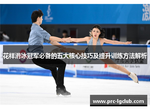 花样滑冰冠军必备的五大核心技巧及提升训练方法解析 花样滑冰冠军必备的五大核心技巧及提升训练方法解析