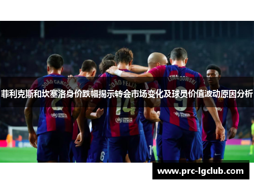 菲利克斯和坎塞洛身价跌幅揭示转会市场变化及球员价值波动原因分析 菲利克斯和坎塞洛身价跌幅揭示转会市场变化及球员价值波动原因分析