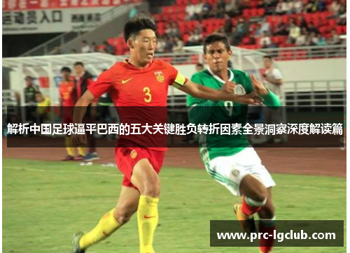 解析中国足球逼平巴西的五大关键胜负转折因素全景洞察深度解读篇