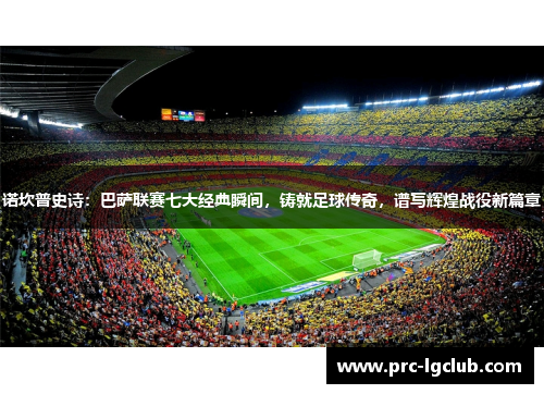 诺坎普史诗：巴萨联赛七大经典瞬间，铸就足球传奇，谱写辉煌战役新篇章