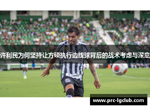 许利民为何坚持让方硕执行边线球背后的战术考虑与深意 许利民为何坚持让方硕执行边线球背后的战术考虑与深意