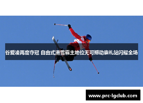 谷爱凌再度夺冠 自由式滑雪霸主地位无可撼动崇礼站闪耀全场