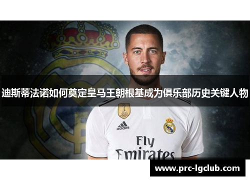 迪斯蒂法诺如何奠定皇马王朝根基成为俱乐部历史关键人物