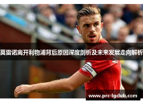 莫雷诺离开利物浦背后原因深度剖析及未来发展走向解析