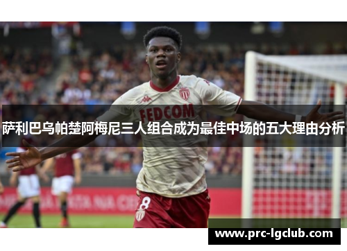 萨利巴乌帕楚阿梅尼三人组合成为最佳中场的五大理由分析