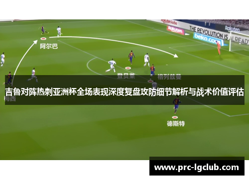 吉鲁对阵热刺亚洲杯全场表现深度复盘攻防细节解析与战术价值评估