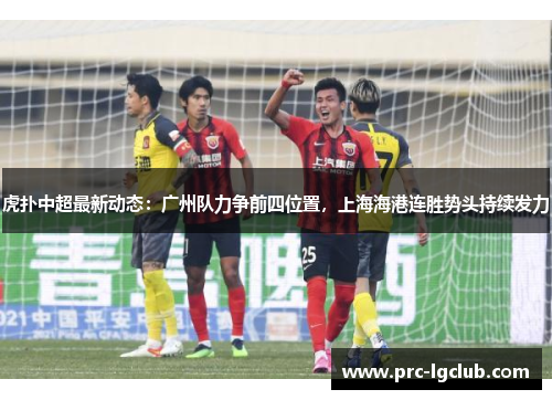 虎扑中超最新动态：广州队力争前四位置，上海海港连胜势头持续发力