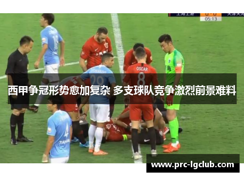 西甲争冠形势愈加复杂 多支球队竞争激烈前景难料