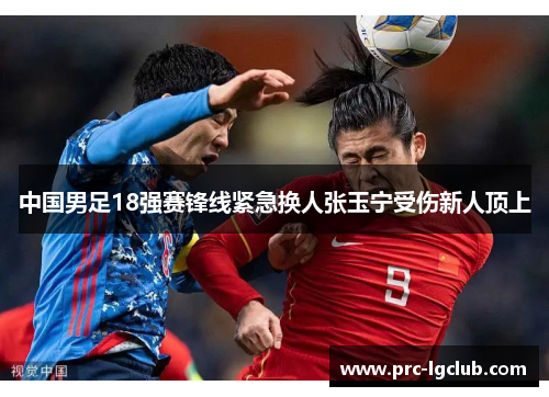 中国男足18强赛锋线紧急换人张玉宁受伤新人顶上
