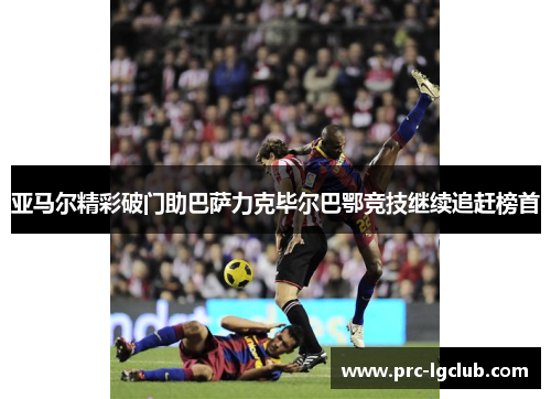 亚马尔精彩破门助巴萨力克毕尔巴鄂竞技继续追赶榜首