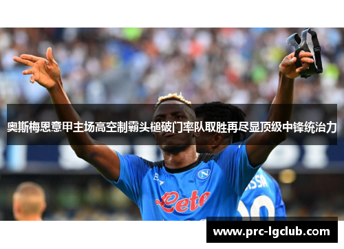 奥斯梅恩意甲主场高空制霸头槌破门率队取胜再尽显顶级中锋统治力