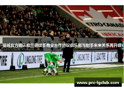 曼城官方确认哈兰德续签商业合作协议俱乐部与射手未来关系再升级