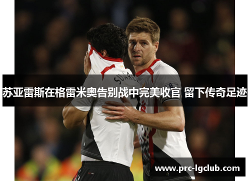 苏亚雷斯在格雷米奥告别战中完美收官 留下传奇足迹