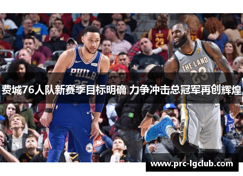 费城76人队新赛季目标明确 力争冲击总冠军再创辉煌
