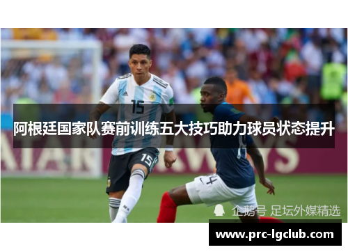 阿根廷国家队赛前训练五大技巧助力球员状态提升